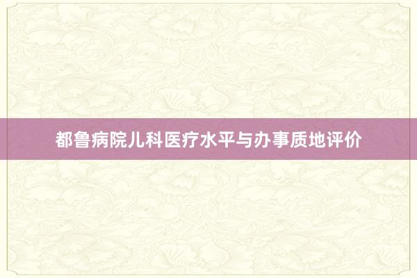 都鲁病院儿科医疗水平与办事质地评价